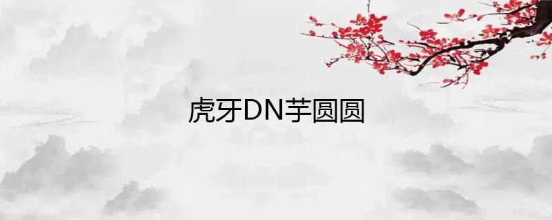 虎牙主播DN丶芋圆圆直播人气如何？-艺库