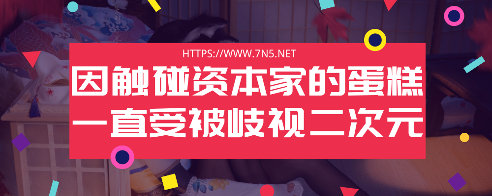 因触碰资本家的蛋糕 一直受被歧视二次元！-艺库